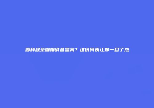 哪种绿茶咖啡碱含量高？这份列表让你一目了然