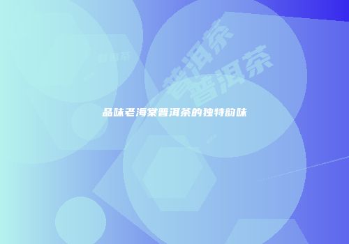 品味老海棠普洱茶的独特韵味