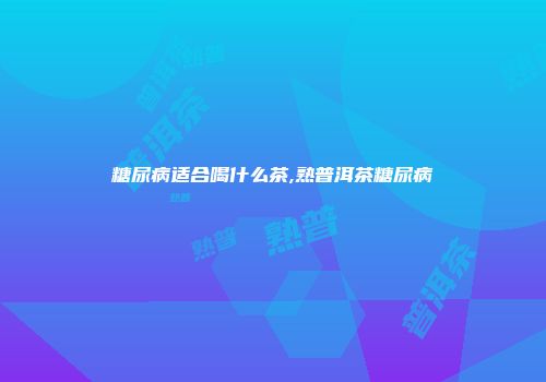 糖尿病适合喝什么茶,熟普洱茶糖尿病