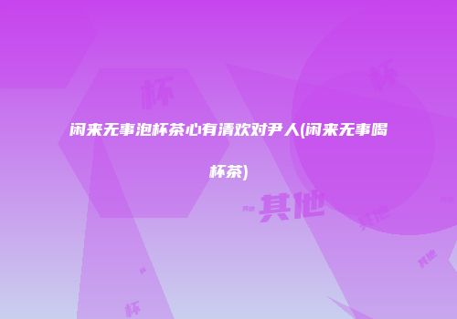 闲来无事泡杯茶心有清欢对尹人(闲来无事喝杯茶)