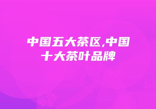 中国五大茶区,中国十大茶叶品牌