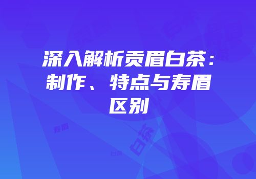 深入解析贡眉白茶：制作、特点与寿眉区别