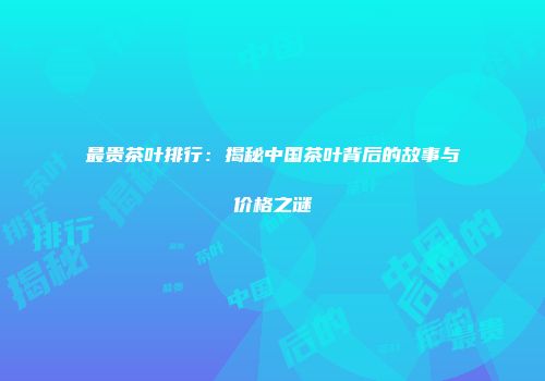 最贵茶叶排行：揭秘中国茶叶背后的故事与价格之谜