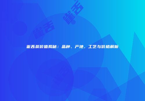 雀舌茶价值揭秘：品种、产地、工艺与价格解析