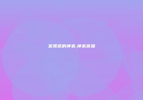 发现茶的神农,神农茶祖