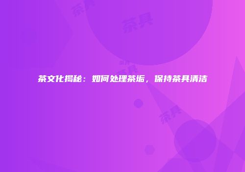 茶文化揭秘：如何处理茶垢，保持茶具清洁