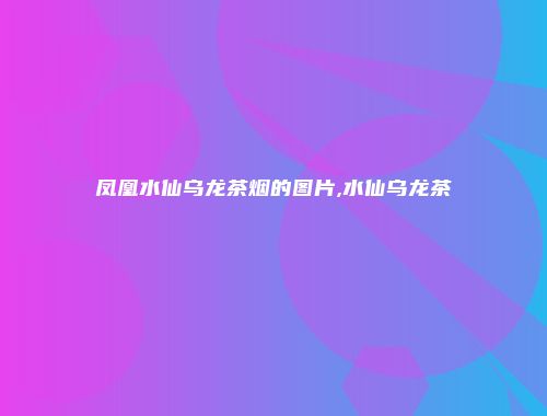 凤凰水仙乌龙茶烟的图片,水仙乌龙茶