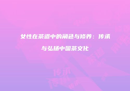 女性在茶道中的角色与修养：传承与弘扬中国茶文化