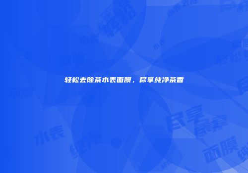 轻松去除茶水表面膜，尽享纯净茶香