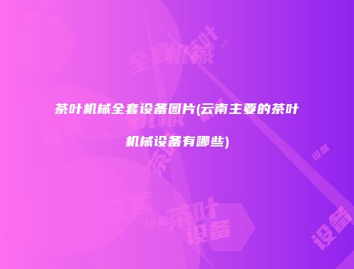 茶叶机械全套设备图片(云南主要的茶叶机械设备有哪些)