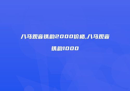 八马观音铁韵2000价格,八马观音铁韵1000