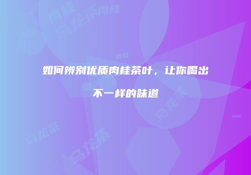 如何辨别优质肉桂茶叶，让你喝出不一样的味道