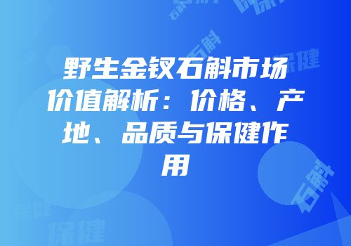 野生金钗石斛市场价值解析：价格、产地、品质与保健作用