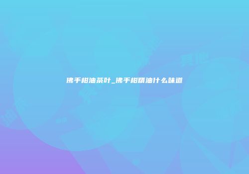 佛手柑油茶叶_佛手柑精油什么味道