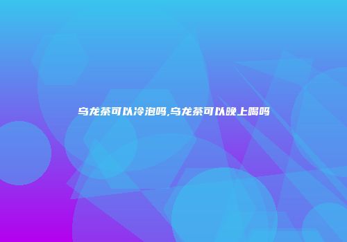 乌龙茶可以冷泡吗,乌龙茶可以晚上喝吗