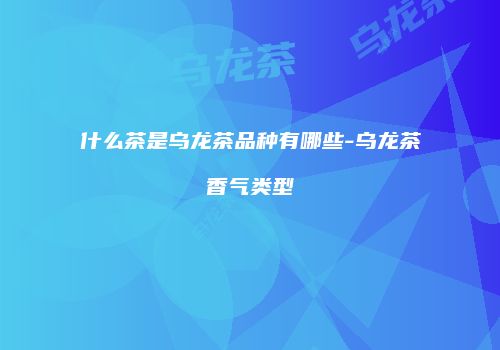 什么茶是乌龙茶品种有哪些-乌龙茶香气类型