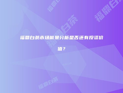 福鼎白茶市场前景分析是否还有投资价值？
