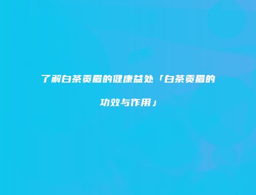 了解白茶贡眉的健康益处「白茶贡眉的功效与作用」