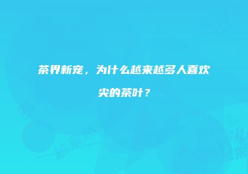 茶界新宠，为什么越来越多人喜欢尖的茶叶？