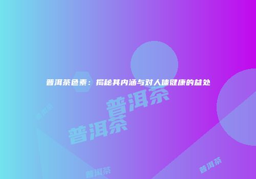 普洱茶色素：揭秘其内涵与对人体健康的益处