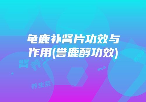 龟鹿补肾片功效与作用(誉鹿醇功效)