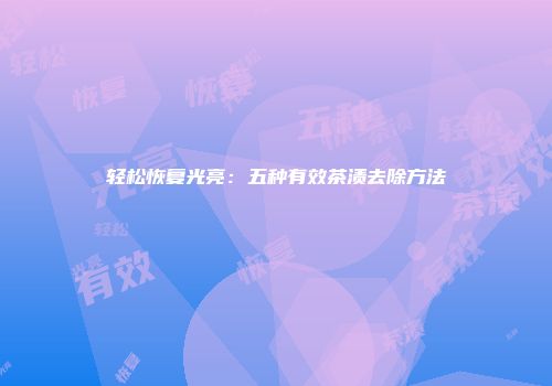 轻松恢复光亮：五种有效茶渍去除方法