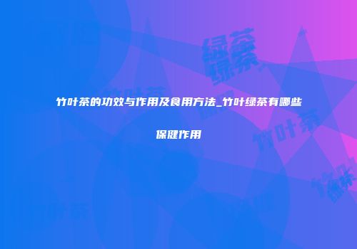 竹叶茶的功效与作用及食用方法_竹叶绿茶有哪些保健作用