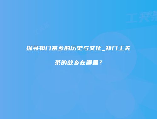 探寻祁门茶乡的历史与文化_祁门工夫茶的故乡在哪里？
