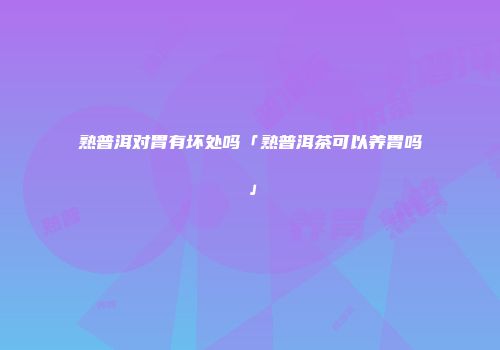 熟普洱对胃有坏处吗「熟普洱茶可以养胃吗」