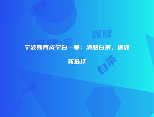 宁波新育成宁白一号：清甜白茶，保健新选择