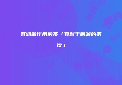 有润喉作用的茶「有利于咽喉的茶饮」