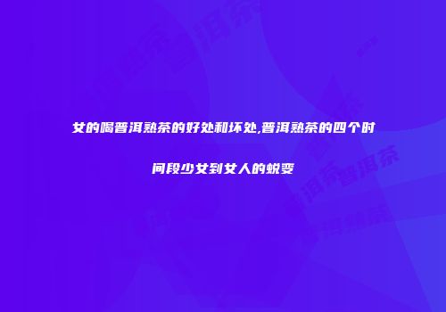 女的喝普洱熟茶的好处和坏处,普洱熟茶的四个时间段少女到女人的蜕变