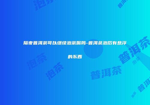 隔夜普洱茶可以继续泡茶喝吗-普洱茶泡后有悬浮的东西