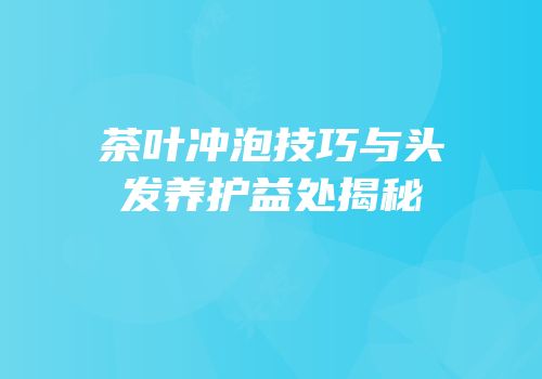 茶叶冲泡技巧与头发养护益处揭秘