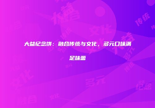 大益纪念饼：融合传统与文化，多元口味满足味蕾