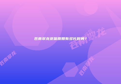 苍南翠龙茶保质期有多长时间？