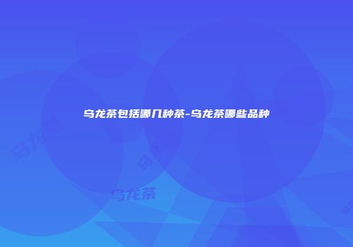 乌龙茶包括哪几种茶-乌龙茶哪些品种