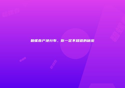 碧螺春产地分布，你一定不知道的秘密