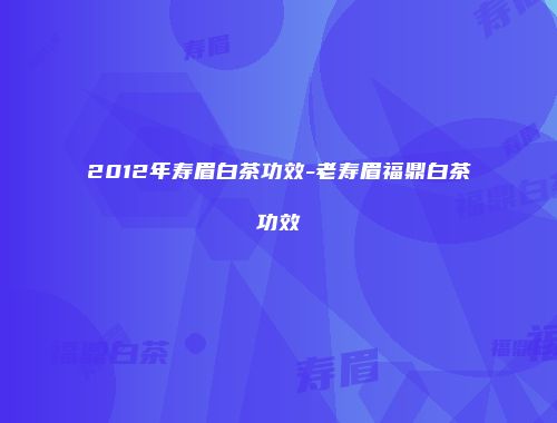 2012年寿眉白茶功效-老寿眉福鼎白茶功效