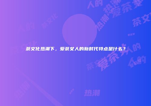 茶文化热潮下，爱茶女人的新时代特点是什么？