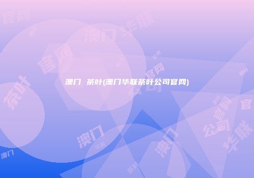 澳门 茶叶(澳门华联茶叶公司官网)