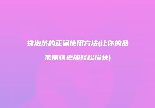 袋泡茶的正确使用方法(让你的品茶体验更加轻松愉快)