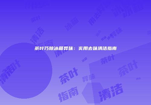 茶叶巧除冰箱异味：实用去味清洁指南