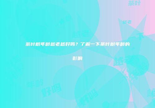 茶叶树年龄越老越好吗？了解一下茶叶树年龄的影响