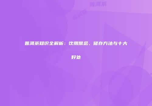 普洱茶知识全解析：饮用禁忌、储存方法与十大好处