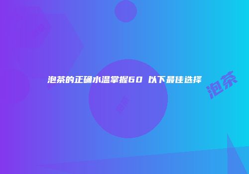 泡茶的正确水温掌握60℃以下最佳选择