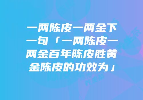 一两陈皮一两金下一句「一两陈皮一两金百年陈皮胜黄金陈皮的功效为」