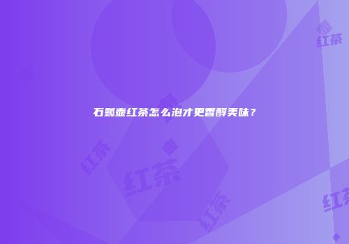 石瓢壶红茶怎么泡才更香醇美味？