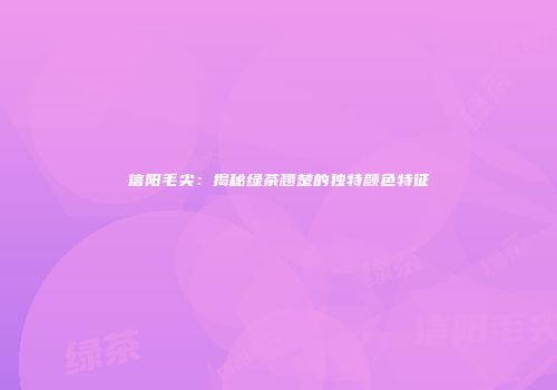 信阳毛尖：揭秘绿茶翘楚的独特颜色特征