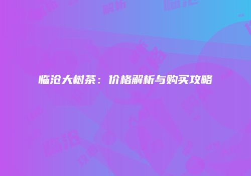 临沧大树茶：价格解析与购买攻略